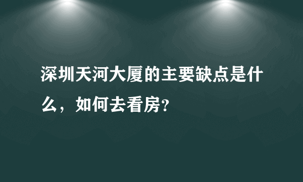 深圳天河大厦的主要缺点是什么，如何去看房？