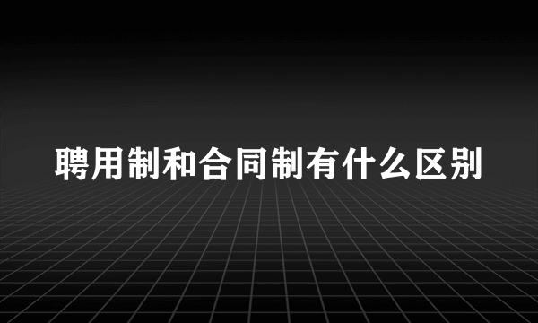 聘用制和合同制有什么区别