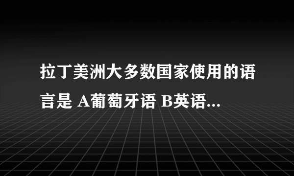 拉丁美洲大多数国家使用的语言是 A葡萄牙语 B英语 C法语 D西班牙语