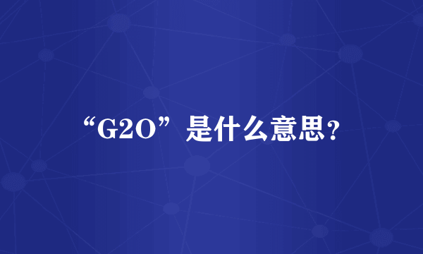 “G2O”是什么意思？