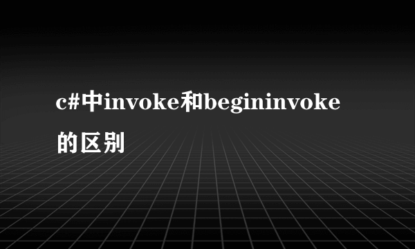 c#中invoke和begininvoke的区别