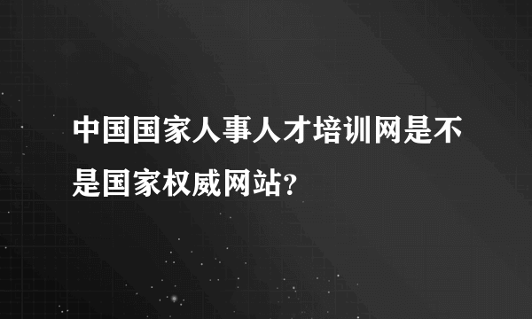 中国国家人事人才培训网是不是国家权威网站？