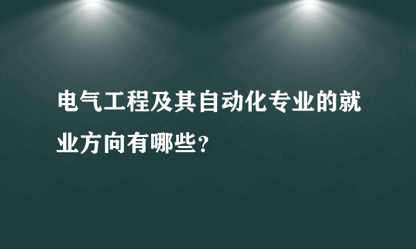 电气工程及其自动化专业的就业方向有哪些？