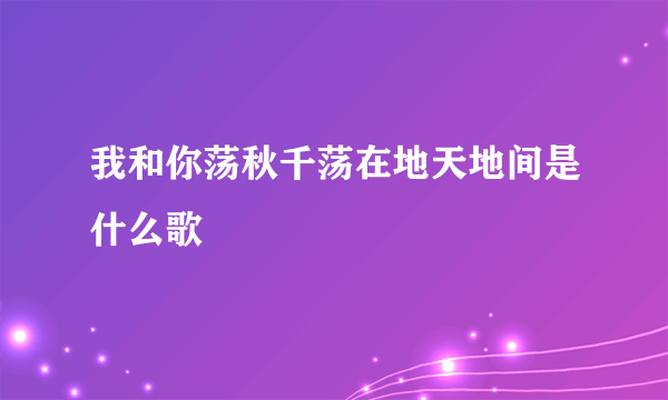 我和你荡秋千荡在地天地间是什么歌