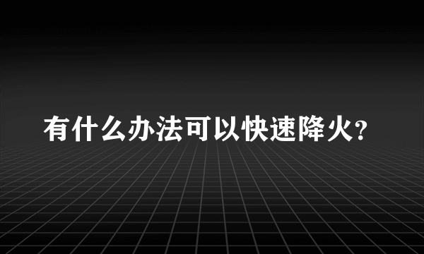 有什么办法可以快速降火？