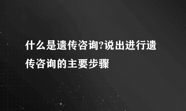 什么是遗传咨询?说出进行遗传咨询的主要步骤