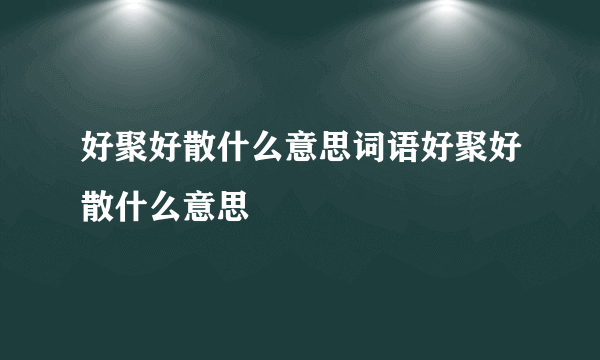 好聚好散什么意思词语好聚好散什么意思