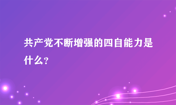 共产党不断增强的四自能力是什么？