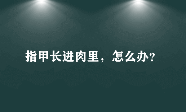 指甲长进肉里，怎么办？