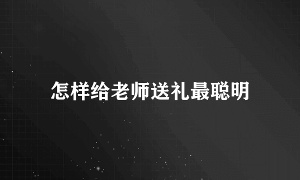 怎样给老师送礼最聪明