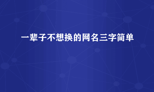 一辈子不想换的网名三字简单