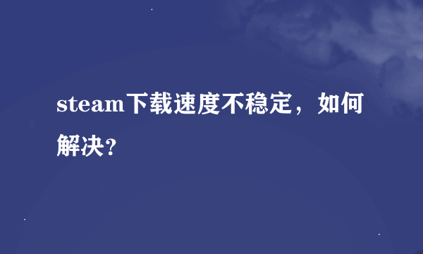 steam下载速度不稳定，如何解决？