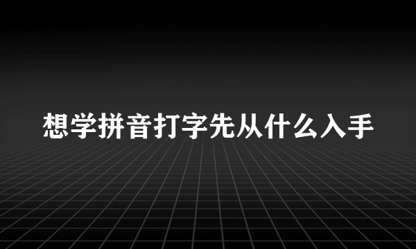 想学拼音打字先从什么入手