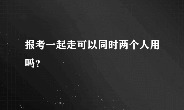 报考一起走可以同时两个人用吗？