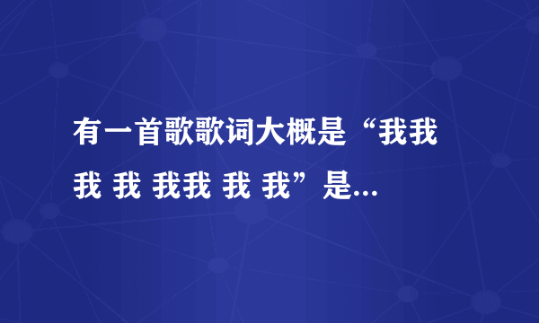 有一首歌歌词大概是“我我 我 我 我我 我 我”是什么歌？