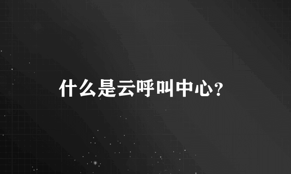 什么是云呼叫中心？