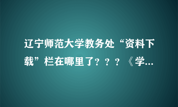 辽宁师范大学教务处“资料下载”栏在哪里了？？？《学生申请创新实践学分汇总表》在哪啦？？