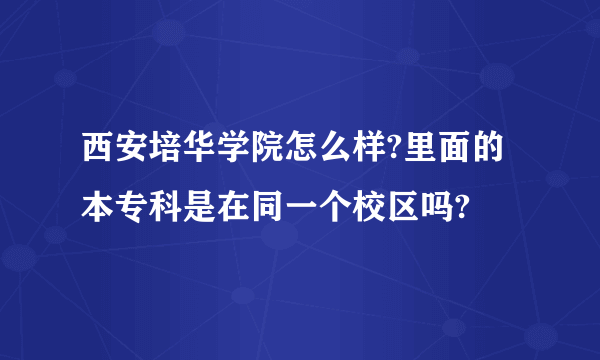 西安培华学院怎么样?里面的本专科是在同一个校区吗?