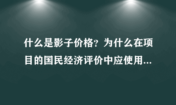 什么是影子价格？为什么在项目的国民经济评价中应使用影子价格？ 急求