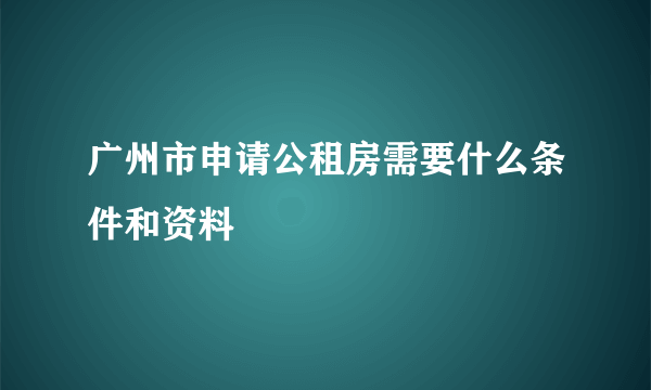 广州市申请公租房需要什么条件和资料