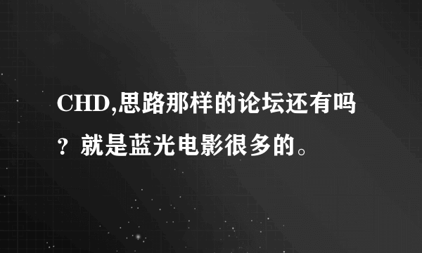 CHD,思路那样的论坛还有吗？就是蓝光电影很多的。