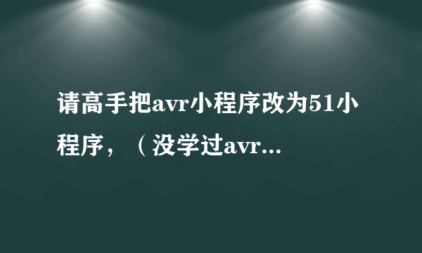 请高手把avr小程序改为51小程序，（没学过avr）（ouravr上的）