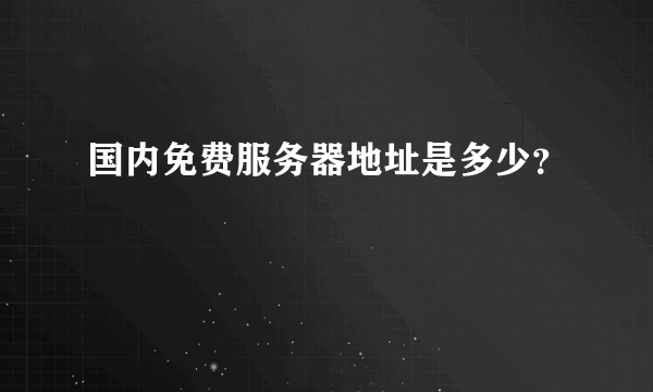 国内免费服务器地址是多少？