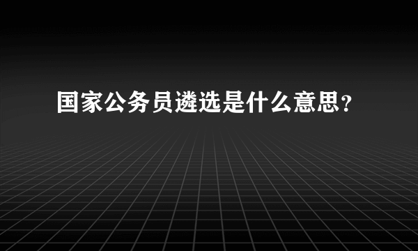 国家公务员遴选是什么意思？