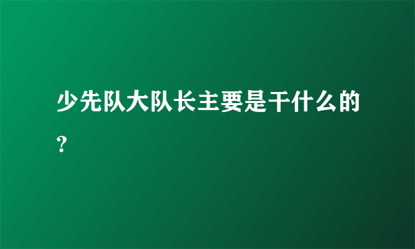 少先队大队长主要是干什么的？