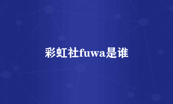 彩虹社fuwa是谁