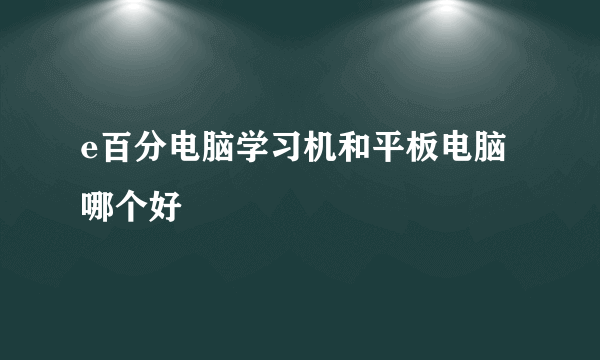 e百分电脑学习机和平板电脑哪个好