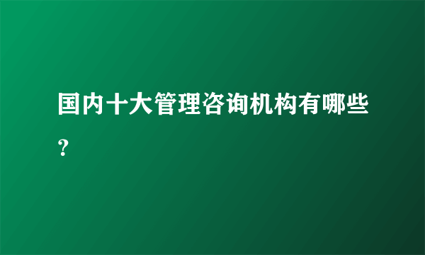 国内十大管理咨询机构有哪些？