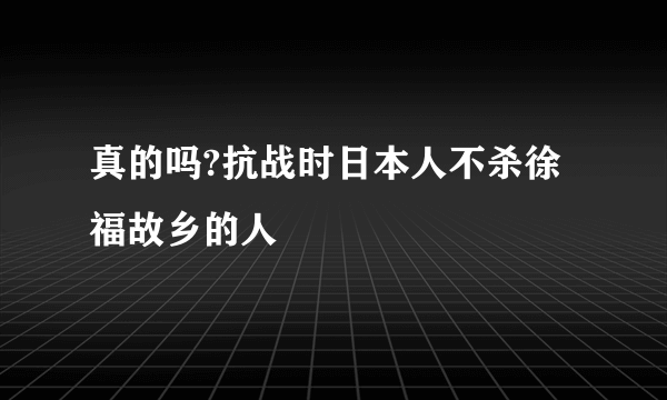 真的吗?抗战时日本人不杀徐福故乡的人