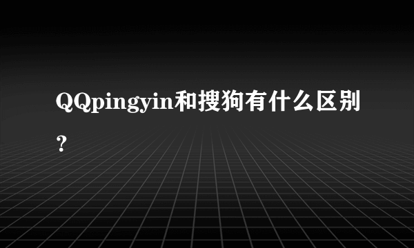 QQpingyin和搜狗有什么区别？