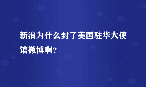 新浪为什么封了美国驻华大使馆微博啊？