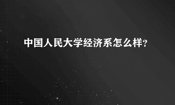 中国人民大学经济系怎么样？