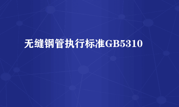 无缝钢管执行标准GB5310