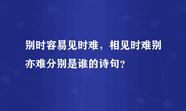 别时容易见时难，相见时难别亦难分别是谁的诗句？