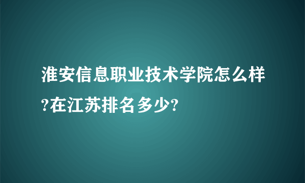 淮安信息职业技术学院怎么样?在江苏排名多少?