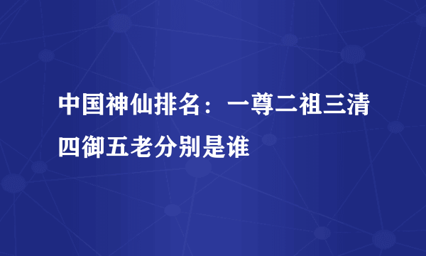 中国神仙排名：一尊二祖三清四御五老分别是谁