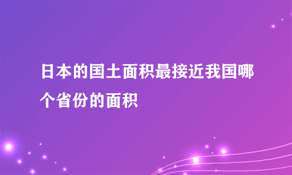 日本的国土面积最接近我国哪个省份的面积