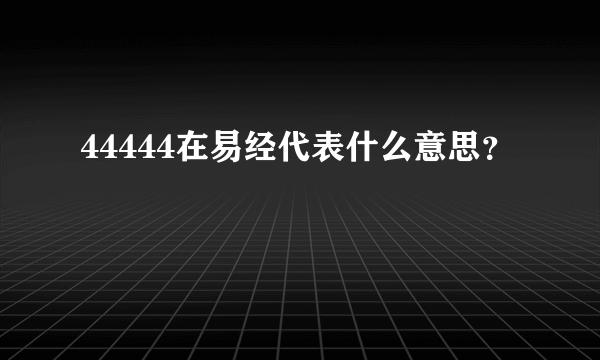 44444在易经代表什么意思？