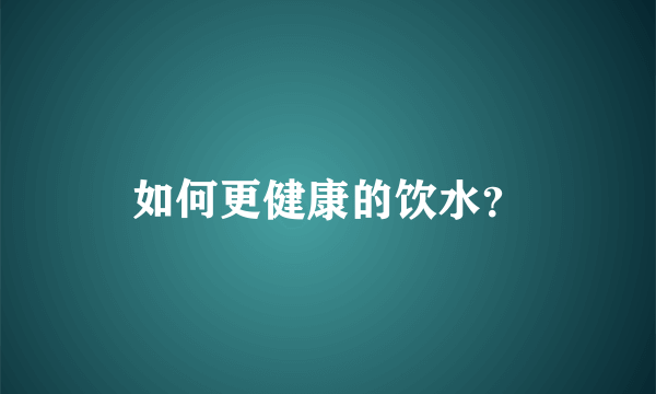 如何更健康的饮水？