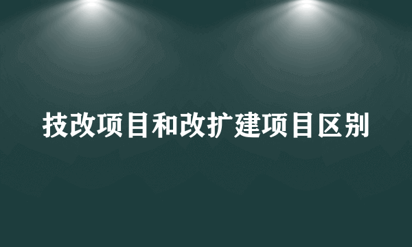 技改项目和改扩建项目区别