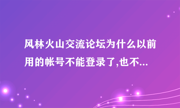 风林火山交流论坛为什么以前用的帐号不能登录了,也不能注册?注册提示用户名长度错误