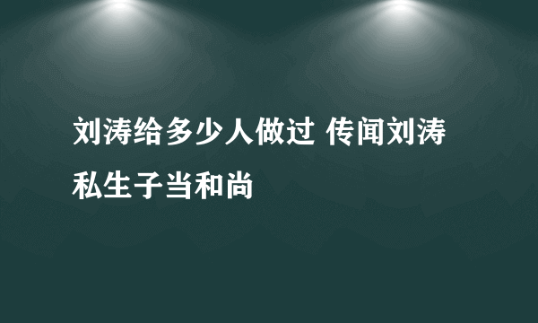 刘涛给多少人做过 传闻刘涛私生子当和尚