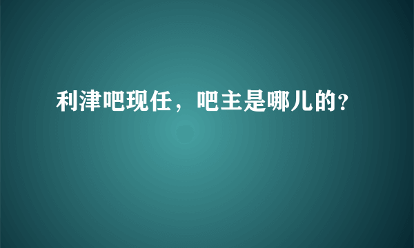 利津吧现任，吧主是哪儿的？