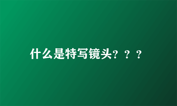 什么是特写镜头？？？