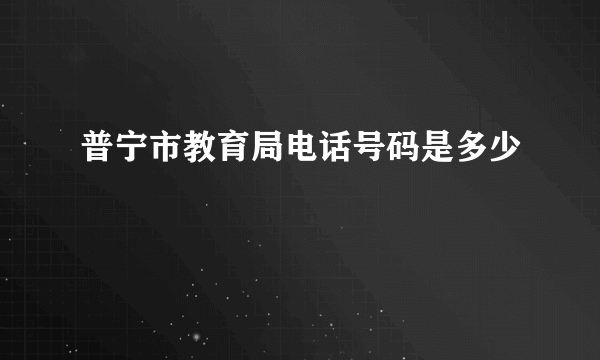 普宁市教育局电话号码是多少