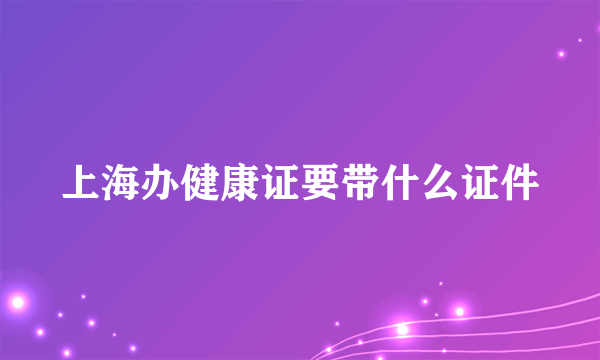 上海办健康证要带什么证件